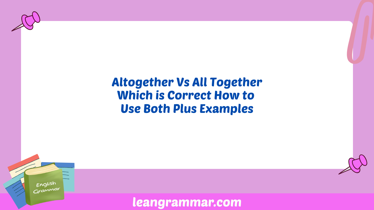 Altogether Vs All Together Which is Correct How to Use Both Plus Examples
