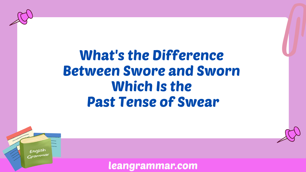What's the Difference Between Swore and Sworn Which Is the Past Tense of Swear
