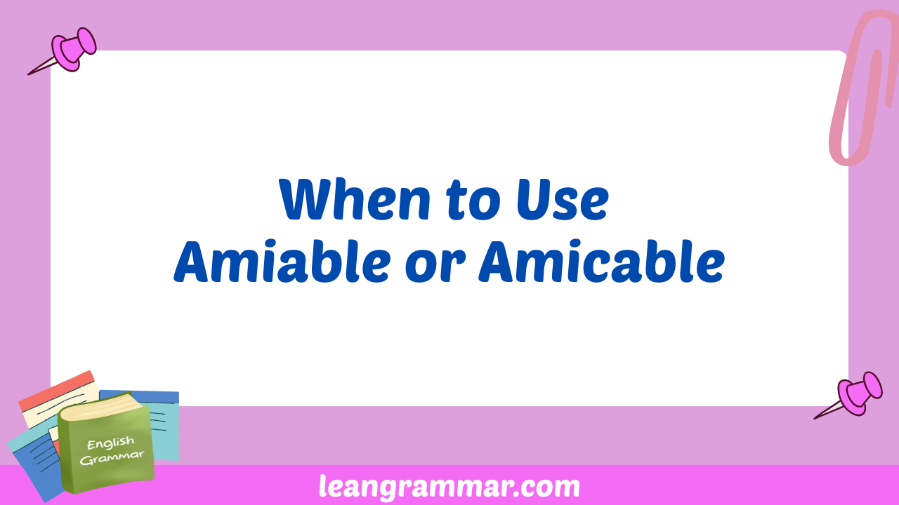 When to Use Amiable or Amicable